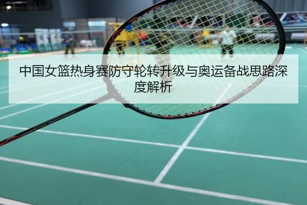 中国女篮热身赛防守轮转升级与奥运备战思路深度解析