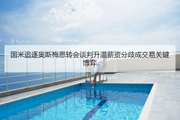 国米追逐奥斯梅恩转会谈判升温薪资分歧成交易关键博弈