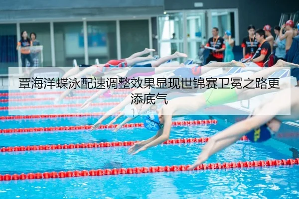 覃海洋蝶泳配速调整效果显现世锦赛卫冕之路更添底气