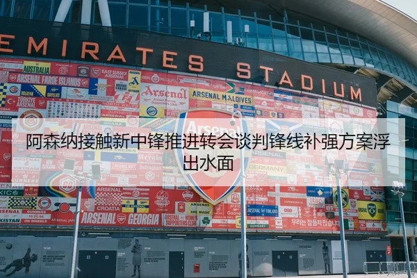 阿森纳接触新中锋推进转会谈判锋线补强方案浮出水面