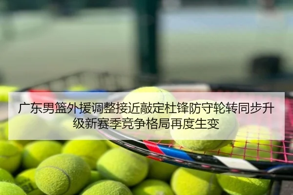 广东男篮外援调整接近敲定杜锋防守轮转同步升级新赛季竞争格局再度生变