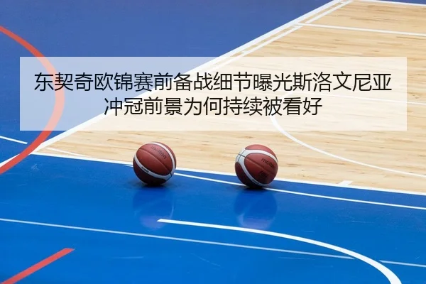 东契奇欧锦赛前备战细节曝光斯洛文尼亚冲冠前景为何持续被看好